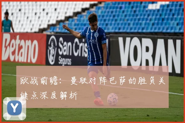 欧战前瞻：曼联对阵巴萨的胜负关键点深度解析