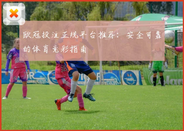 欧冠投注正规平台推荐：安全可靠的体育竞彩指南