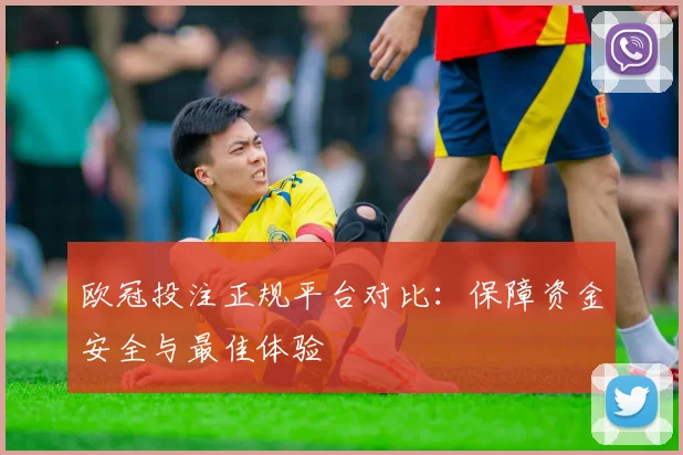 欧冠投注正规平台对比：保障资金安全与最佳体验