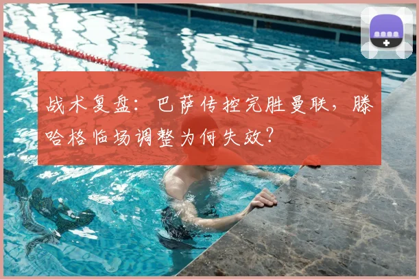 战术复盘：巴萨传控完胜曼联，滕哈格临场调整为何失效？