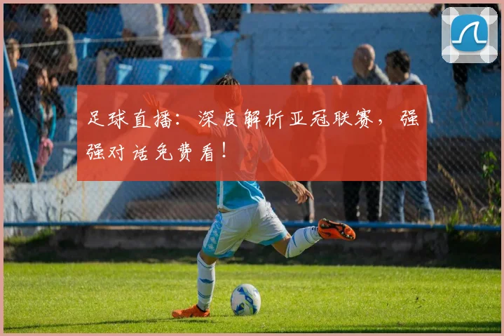 足球直播：深度解析亚冠联赛，强强对话免费看！