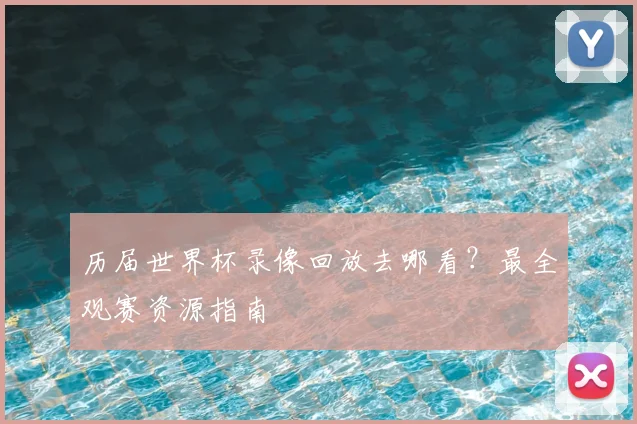 历届世界杯录像回放去哪看？最全观赛资源指南