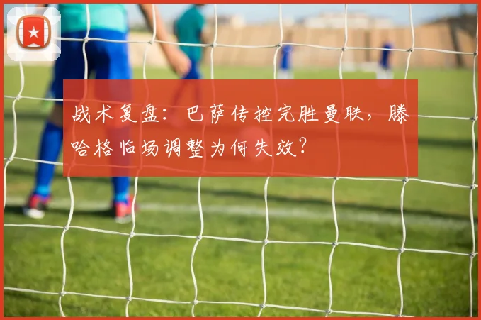 战术复盘：巴萨传控完胜曼联，滕哈格临场调整为何失效？