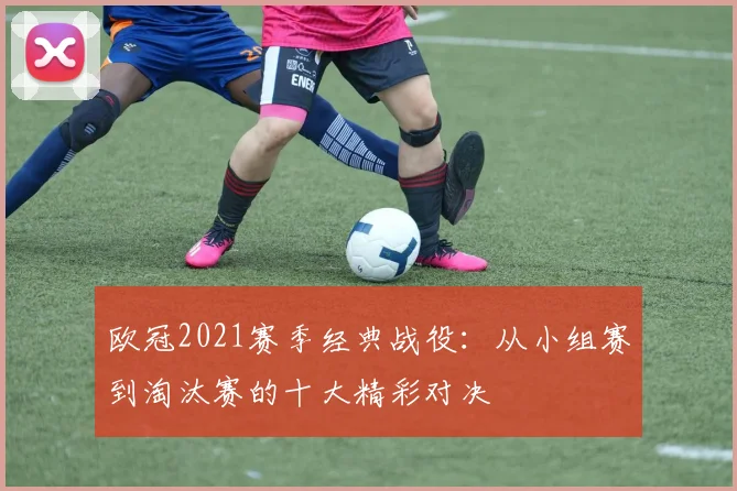 欧冠2021赛季经典战役：从小组赛到淘汰赛的十大精彩对决