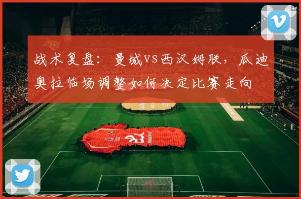 战术复盘：曼城vs西汉姆联，瓜迪奥拉临场调整如何决定比赛走向