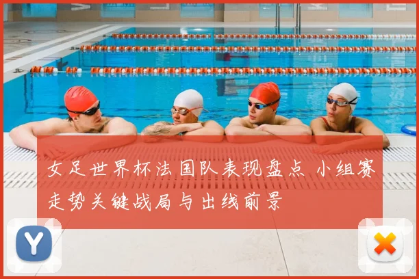 女足世界杯法国队表现盘点 小组赛走势关键战局与出线前景