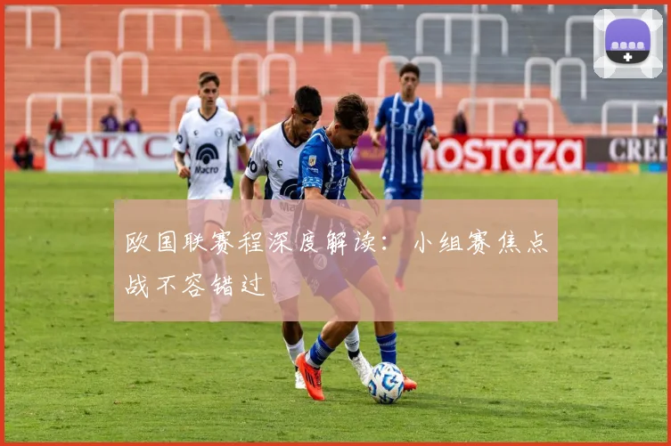 欧国联赛程深度解读：小组赛焦点战不容错过