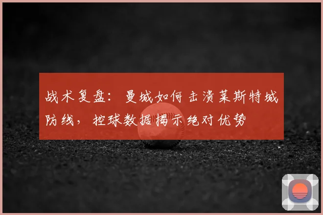 战术复盘:曼城如何击溃莱斯特城防线,控球数据揭示绝对优势