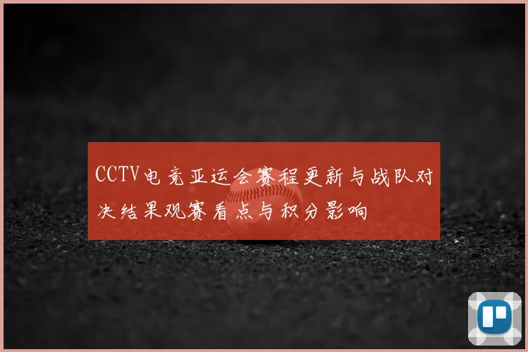 CCTV电竞亚运会赛程更新与战队对决结果观赛看点与积分影响
