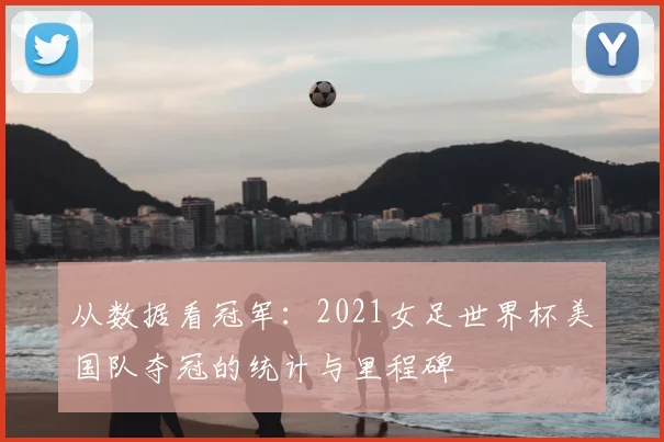 从数据看冠军：2021女足世界杯美国队夺冠的统计与里程碑