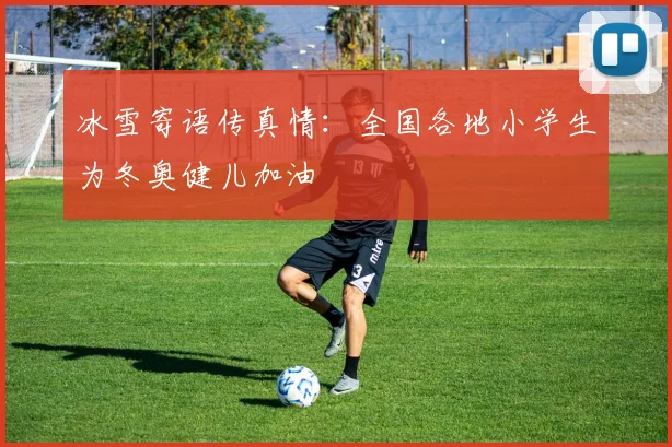 冰雪寄语传真情：全国各地小学生为冬奥健儿加油