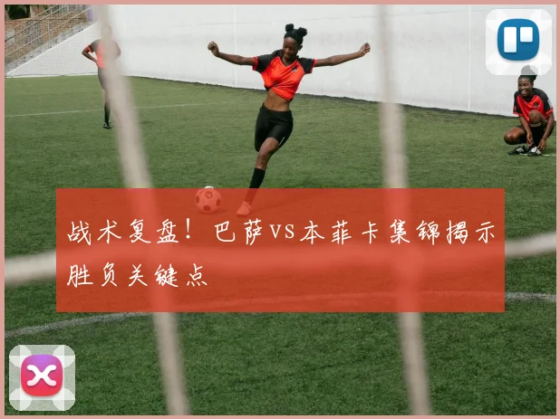 战术复盘！巴萨vs本菲卡集锦揭示胜负关键点