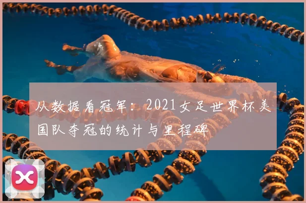 从数据看冠军：2021女足世界杯美国队夺冠的统计与里程碑
