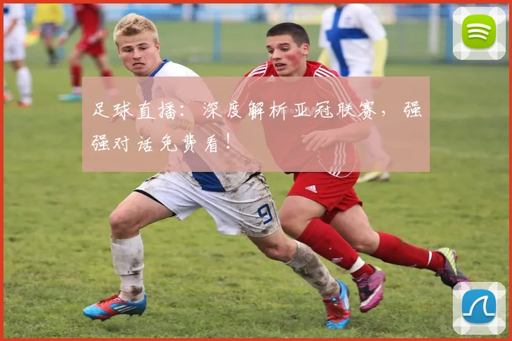 足球直播：深度解析亚冠联赛，强强对话免费看！