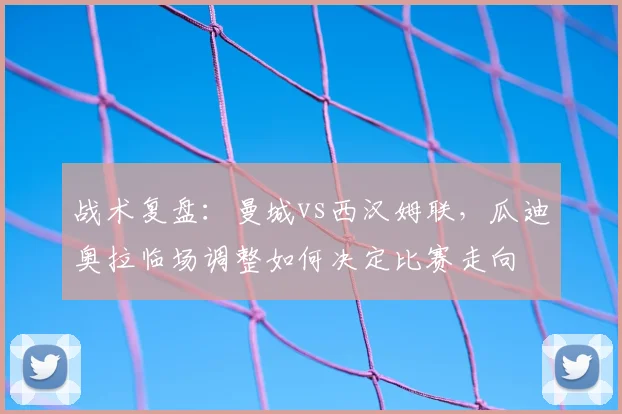 战术复盘:曼城vs西汉姆联,瓜迪奥拉临场调整如何决定比赛走向