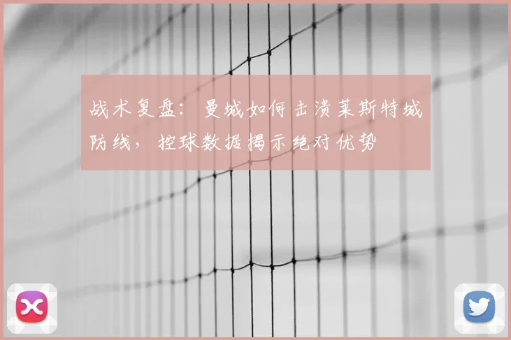 战术复盘：曼城如何击溃莱斯特城防线，控球数据揭示绝对优势